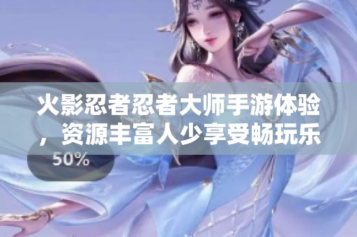 火影忍者忍者大师手游体验，资源丰富人少享受畅玩乐趣