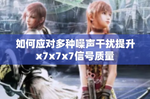 如何应对多种噪声干扰提升x7x7x7信号质量