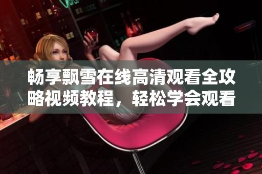 畅享飘雪在线高清观看全攻略视频教程，轻松学会观看技巧