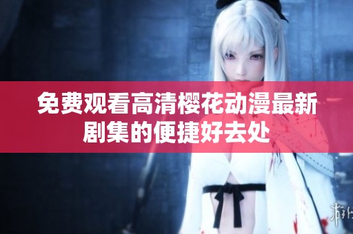 免费观看高清樱花动漫最新剧集的便捷好去处