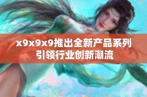 x9x9x9推出全新产品系列 引领行业创新潮流