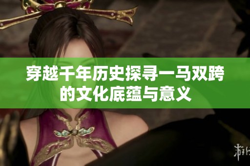 穿越千年历史探寻一马双跨的文化底蕴与意义