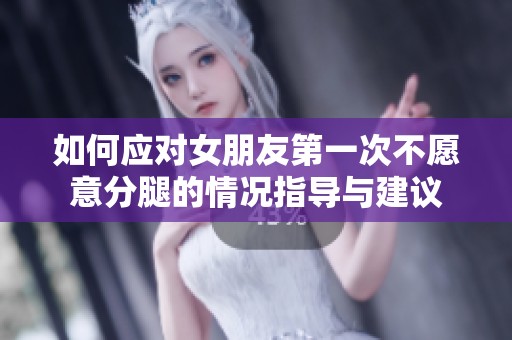 如何应对女朋友第一次不愿意分腿的情况指导与建议