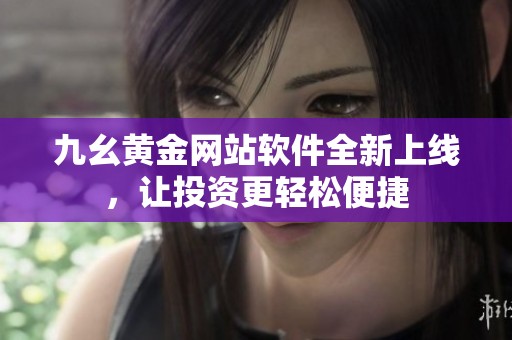 九幺黄金网站软件全新上线，让投资更轻松便捷