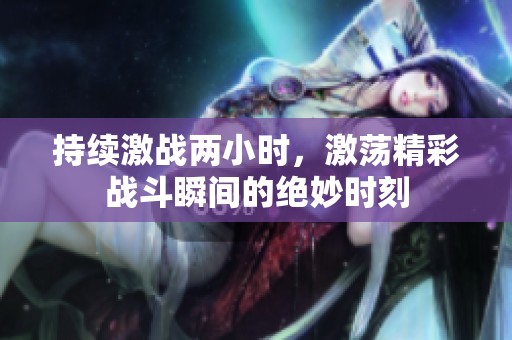 持续激战两小时，激荡精彩战斗瞬间的绝妙时刻