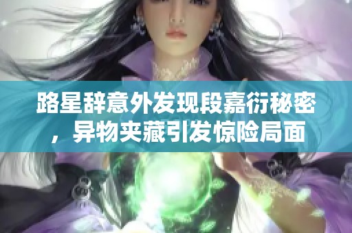 路星辞意外发现段嘉衍秘密，异物夹藏引发惊险局面