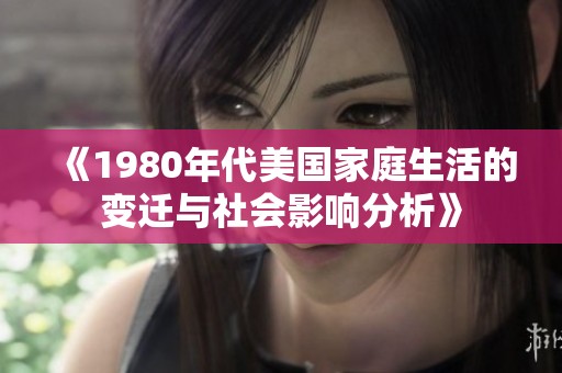 《1980年代美国家庭生活的变迁与社会影响分析》