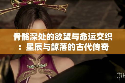骨骼深处的欲望与命运交织：星辰与鲸落的古代传奇