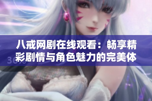 八戒网剧在线观看：畅享精彩剧情与角色魅力的完美体验