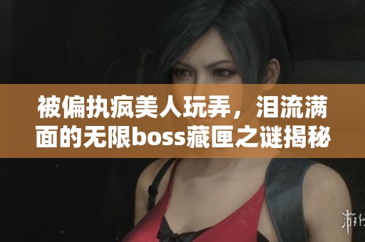 被偏执疯美人玩弄，泪流满面的无限boss藏匣之谜揭秘