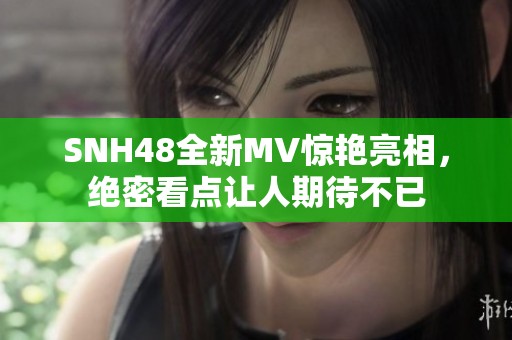 SNH48全新MV惊艳亮相,绝密看点让人期待不已 SNH48全新MV惊艳亮相,绝密看点让人期待不已