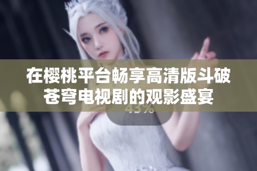 在樱桃平台畅享高清版斗破苍穹电视剧的观影盛宴