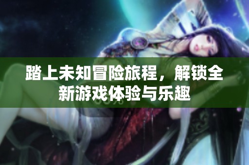 踏上未知冒险旅程，解锁全新游戏体验与乐趣