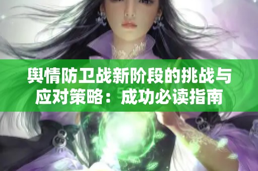 舆情防卫战新阶段的挑战与应对策略：成功必读指南
