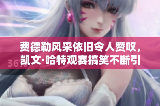 费德勒风采依旧令人赞叹，凯文·哈特观赛搞笑不断引人发笑
