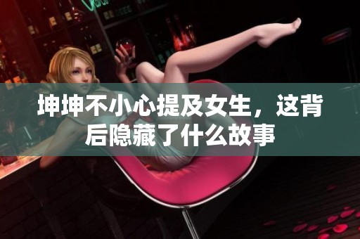 坤坤不小心提及女生，这背后隐藏了什么故事
