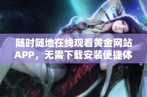 随时随地在线观看黄金网站APP，无需下载安装便捷体验