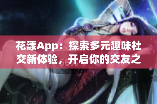 花漾App：探索多元趣味社交新体验，开启你的交友之旅