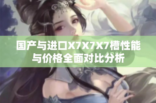 国产与进口X7X7X7槽性能与价格全面对比分析