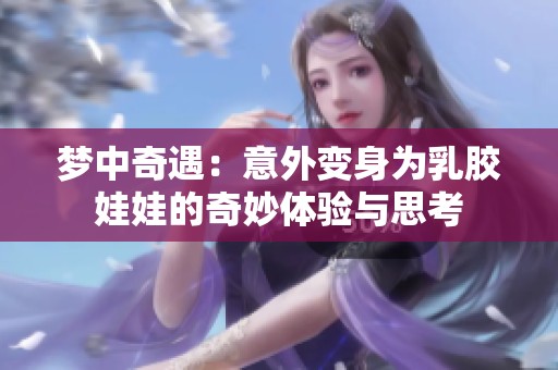 梦中奇遇：意外变身为乳胶娃娃的奇妙体验与思考