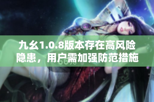 九幺1.0.8版本存在高风险隐患，用户需加强防范措施