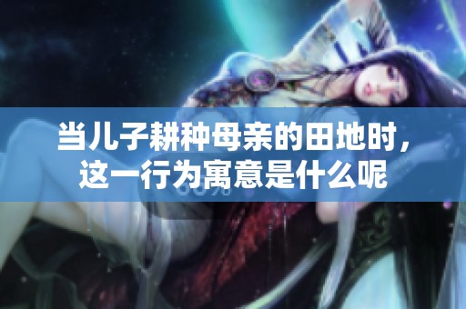 当儿子耕种母亲的田地时，这一行为寓意是什么呢