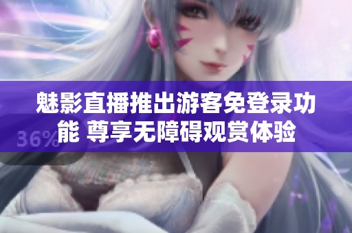 魅影直播推出游客免登录功能 尊享无障碍观赏体验