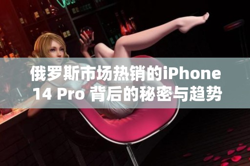 俄罗斯市场热销的iPhone 14 Pro 背后的秘密与趋势分析