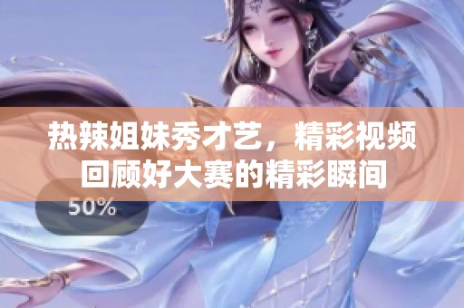热辣姐妹秀才艺，精彩视频回顾好大赛的精彩瞬间