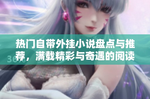 热门自带外挂小说盘点与推荐，满载精彩与奇遇的阅读之旅