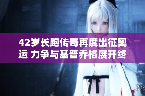 42岁长跑传奇再度出征奥运 力争与基普乔格展开终极对决