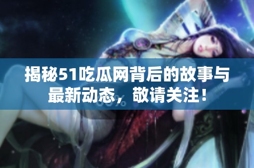 揭秘51吃瓜网背后的故事与最新动态，敬请关注！