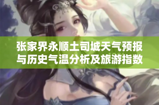 张家界永顺土司城天气预报与历史气温分析及旅游指数指南