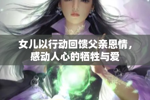 女儿以行动回馈父亲恩情，感动人心的牺牲与爱