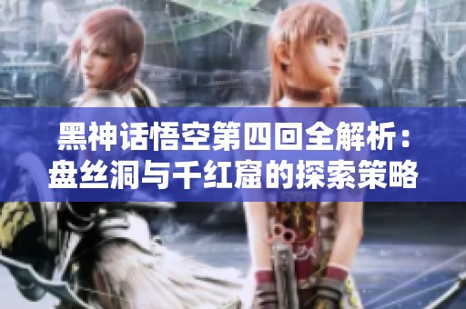 黑神话悟空第四回全解析：盘丝洞与千红窟的探索策略与BOSS挑战攻略