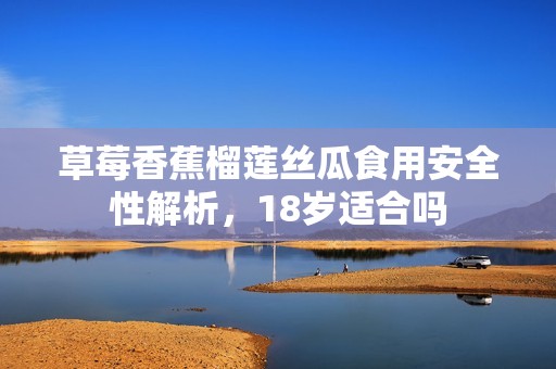 草莓香蕉榴莲丝瓜食用安全性解析，18岁适合吗