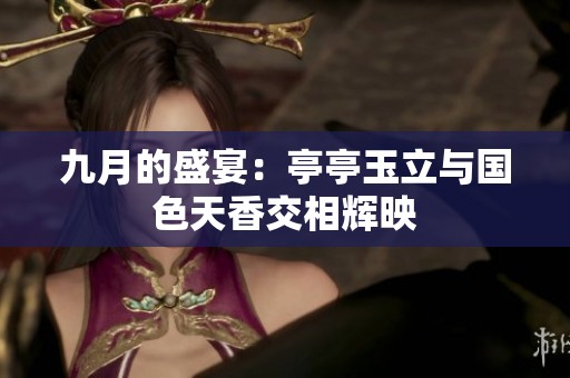 九月的盛宴：亭亭玉立与国色天香交相辉映