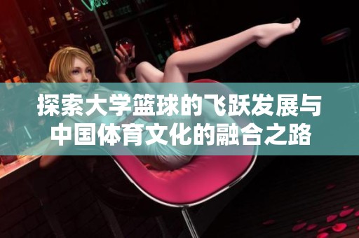 探索大学篮球的飞跃发展与中国体育文化的融合之路