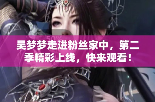 吴梦梦走进粉丝家中，第二季精彩上线，快来观看！