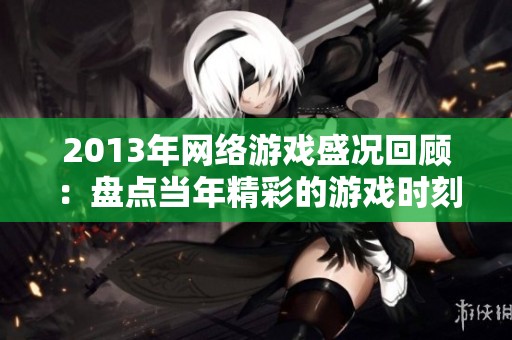 2013年网络游戏盛况回顾：盘点当年精彩的游戏时刻
