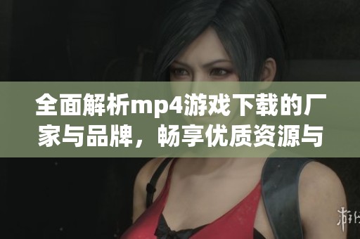 全面解析mp4游戏下载的厂家与品牌，畅享优质资源与热贴分享