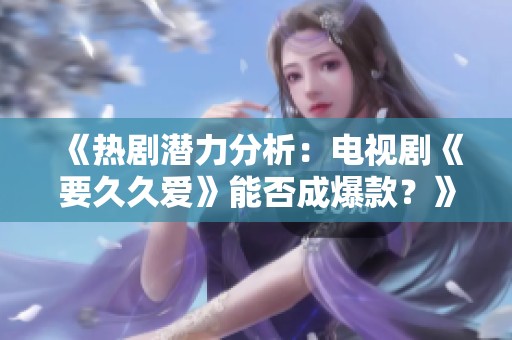 《热剧潜力分析：电视剧《要久久爱》能否成爆款？》