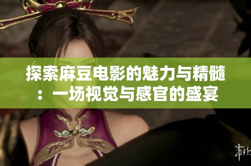 探索麻豆电影的魅力与精髓：一场视觉与感官的盛宴