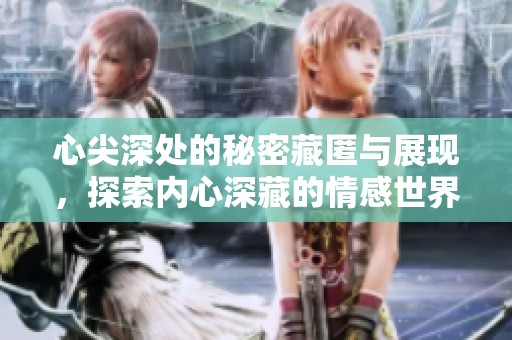 心尖深处的秘密藏匿与展现，探索内心深藏的情感世界