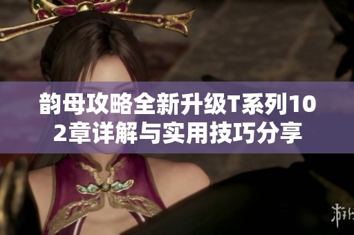 韵母攻略全新升级T系列102章详解与实用技巧分享