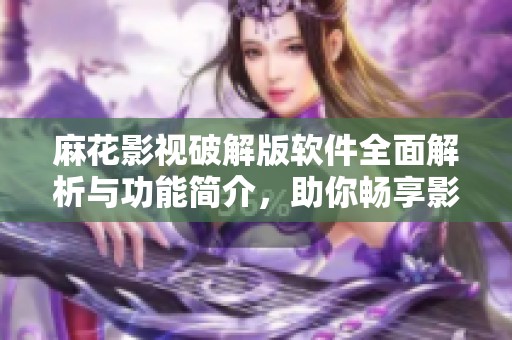麻花影视破解版软件全面解析与功能简介，助你畅享影视盛宴