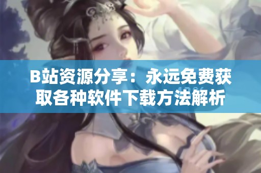 B站资源分享：永远免费获取各种软件下载方法解析
