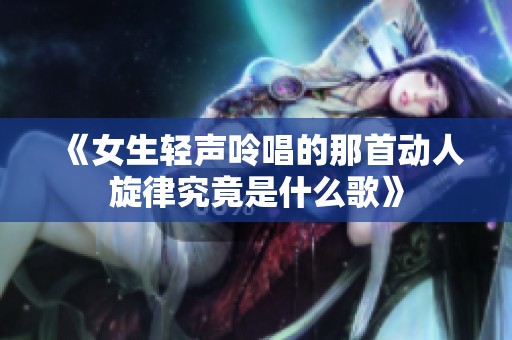 《女生轻声呤唱的那首动人旋律究竟是什么歌》