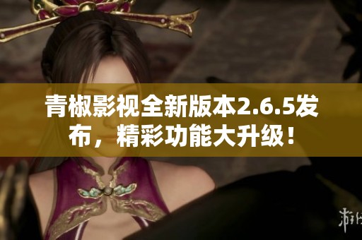 青椒影视全新版本2.6.5发布，精彩功能大升级！