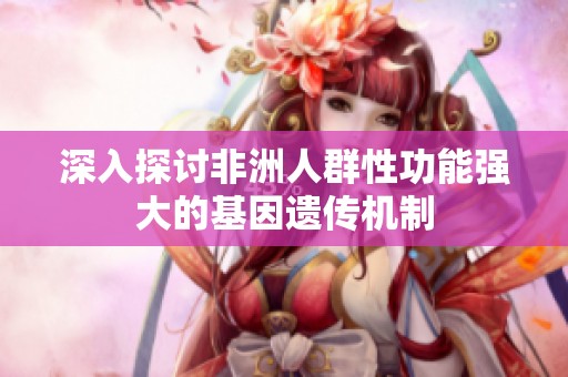 深入探讨非洲人群性功能强大的基因遗传机制